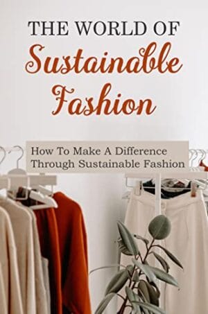 The World Of Sustainable Fashion: How To Make A Difference Through Sustainable Fashion