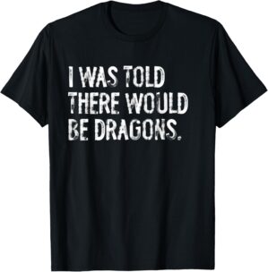 I Was Told There Would Be Dragons T-Shirt