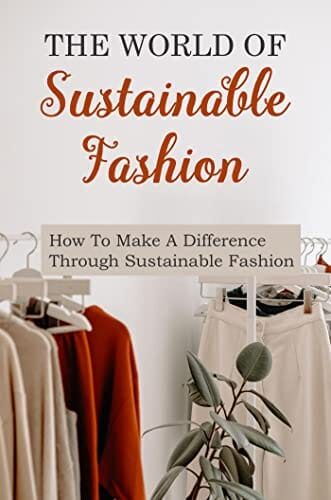 The World Of Sustainable Fashion: How To Make A Difference Through Sustainable Fashion