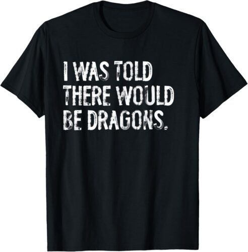 I Was Told There Would Be Dragons T-Shirt
